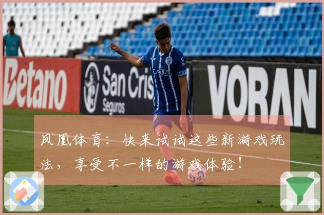 凤凰体育：快来试试这些新游戏玩法，享受不一样的游戏体验！