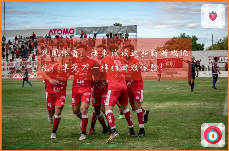 凤凰体育：快来试试这些新游戏玩法，享受不一样的游戏体验！