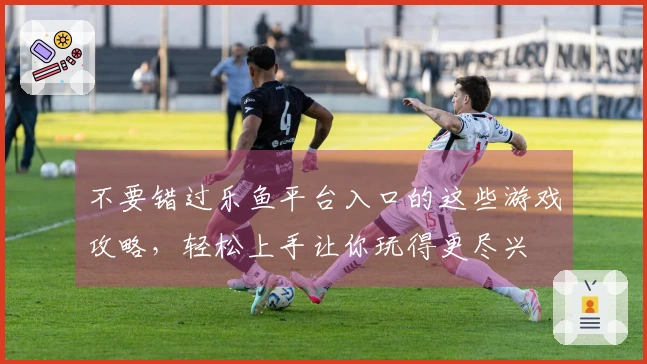 不要错过乐鱼平台入口的这些游戏攻略，轻松上手让你玩得更尽兴