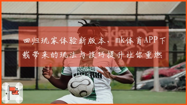 回归玩家体验新版本，mk体育APP下载带来的玩法与技巧提升让你重燃热情