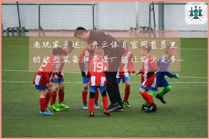 老玩家亲述：开云体育官网首页里的这些装备和资源，能让你少走多少弯路！